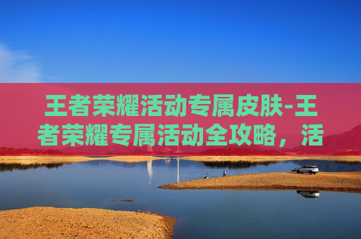 王者荣耀活动专属皮肤-王者荣耀专属活动全攻略，活动位置、参与规则及玩法解析，轻松开启畅爽体验