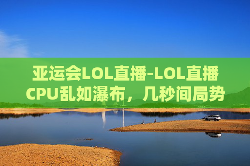 亚运会LOL直播-LOL直播CPU乱如瀑布,几秒间局势崩盘,技术争议与底层机制乱象全解读 亚运会LOL直播-LOL直播CPU乱如瀑布,几秒间局势崩盘,技术争议与底层机制乱象全解读