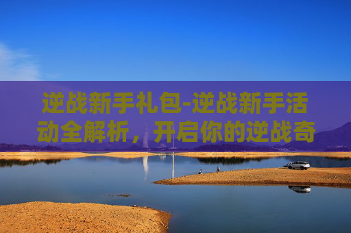逆战新手礼包-逆战新手活动全解析,开启你的逆战奇妙之旅 逆战新手礼包-逆战新手活动全解析,开启你的逆战奇妙之旅