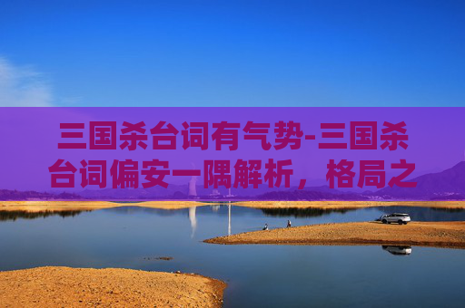三国杀台词有气势-三国杀台词偏安一隅解析,格局之局下的策略智慧与时代折射释义解析,三国杀中偏安一隅台词的多维解读 三国杀台词有气势-三国杀台词偏安一隅解析,格局之局下的策略智慧与时代折射释义解析,三国杀中偏安一隅台词的多维解读