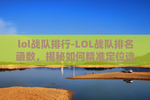 lol战队排行-LOL战队排名函数，揭秘如何精准定位选手实力，打造高效排位生态