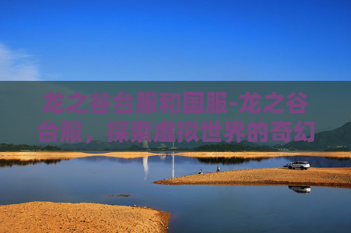 龙之谷台服和国服-龙之谷台服，探索虚拟世界的奇幻之旅