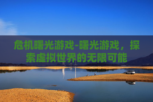 危机曙光游戏-曙光游戏，探索虚拟世界的无限可能