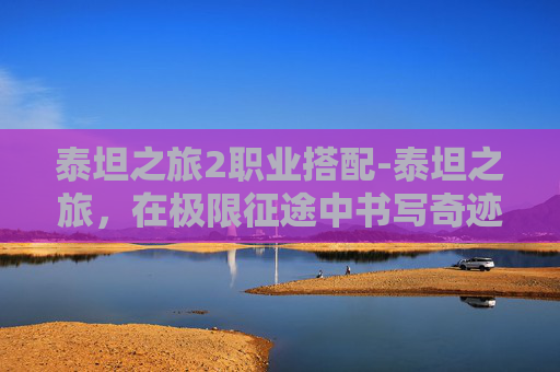 泰坦之旅2职业搭配-泰坦之旅，在极限征途中书写奇迹，探寻终极 adventure