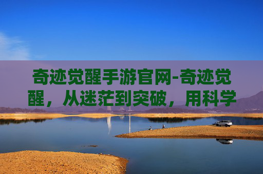 奇迹觉醒手游官网-奇迹觉醒,从迷茫到突破,用科学方法开启人生新航程 奇迹觉醒手游官网-奇迹觉醒,从迷茫到突破,用科学方法开启人生新航程