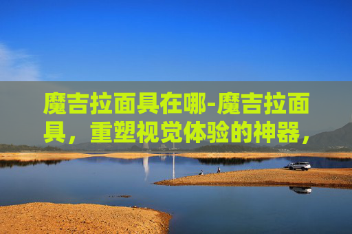 魔吉拉面具在哪-魔吉拉面具，重塑视觉体验的神器，解锁创意表达的全新维度