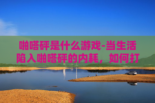 啪嗒砰是什么游戏-当生活陷入啪嗒砰的内耗，如何打破僵局重建秩序？