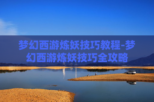 梦幻西游炼妖技巧教程-梦幻西游炼妖技巧全攻略