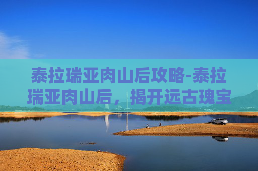 泰拉瑞亚肉山后攻略-泰拉瑞亚肉山后，揭开远古瑰宝的奥秘与探索启示