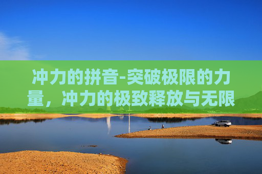 冲力的拼音-突破极限的力量，冲力的极致释放与无限可能