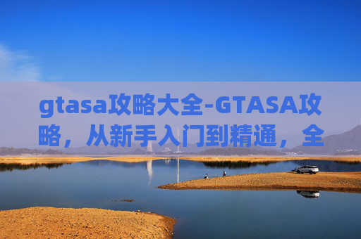 gtasa攻略大全-GTASA攻略，从新手入门到精通，全方位教你玩转这款热门手游