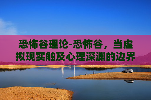 恐怖谷理论-恐怖谷，当虚拟现实触及心理深渊的边界