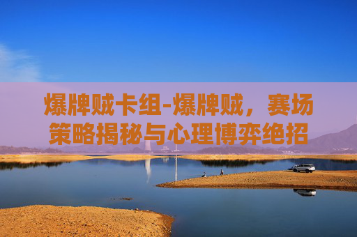 爆牌贼卡组-爆牌贼，赛场策略揭秘与心理博弈绝招