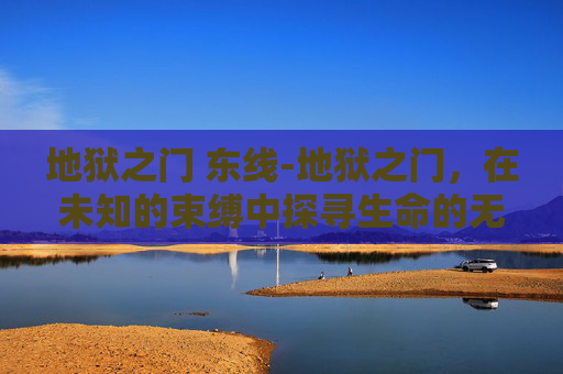 地狱之门 东线-地狱之门,在未知的束缚中探寻生命的无限可能 地狱之门 东线-地狱之门,在未知的束缚中探寻生命的无限可能