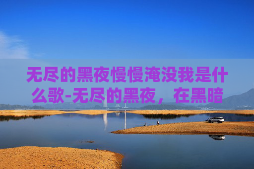 无尽的黑夜慢慢淹没我是什么歌-无尽的黑夜，在黑暗中寻找光芒，在迷茫里锚定希望