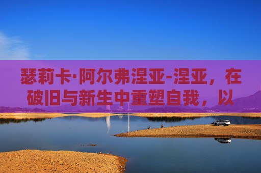 瑟莉卡·阿尔弗涅亚-涅亚，在破旧与新生中重塑自我，以蜕变书写时代价值
