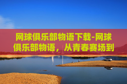 网球俱乐部物语下载-网球俱乐部物语，从青春赛场到精神栖所，一段关于坚持与共鸣的成长纪实