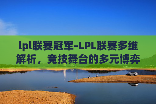 lpl联赛冠军-LPL联赛多维解析，竞技舞台的多元博弈与无限可能