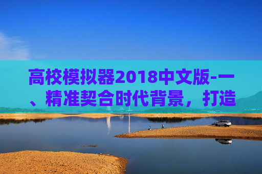高校模拟器2018中文版-一、精准契合时代背景，打造沉浸式学习体验