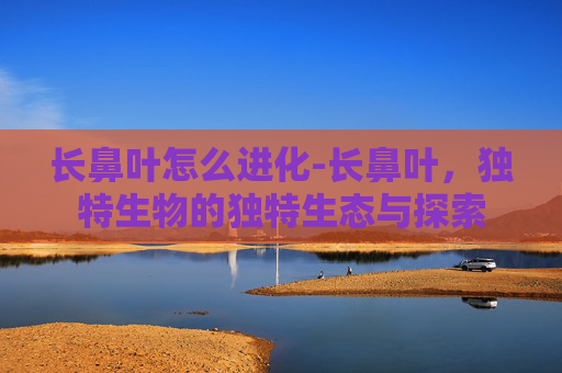 长鼻叶怎么进化-长鼻叶，独特生物的独特生态与探索