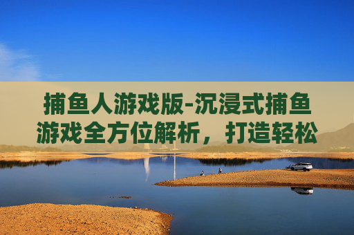 捕鱼人游戏版-沉浸式捕鱼游戏全方位解析,打造轻松畅爽的趣味游戏体验 捕鱼人游戏版-沉浸式捕鱼游戏全方位解析,打造轻松畅爽的趣味游戏体验