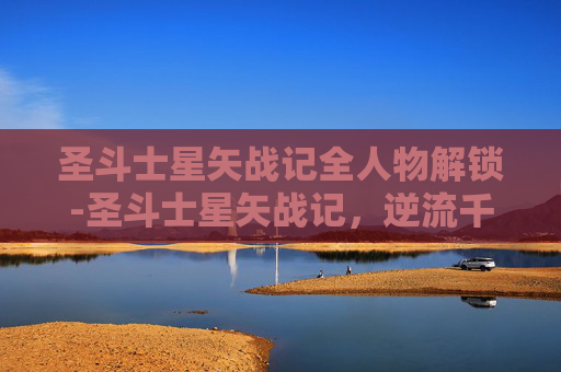 圣斗士星矢战记全人物解锁-圣斗士星矢战记，逆流千年，王者登临的史诗华章