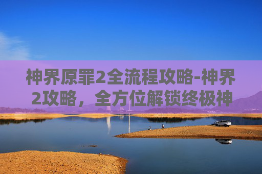 神界原罪2全流程攻略-神界2攻略,全方位解锁终极神界秘境,尽享精彩通关之旅 神界原罪2全流程攻略-神界2攻略,全方位解锁终极神界秘境,尽享精彩通关之旅