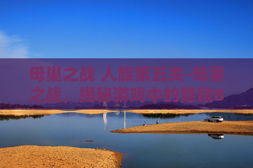 母巢之战 人族第五关-母巢之战，揭秘游戏中的隐藏BUG与策略