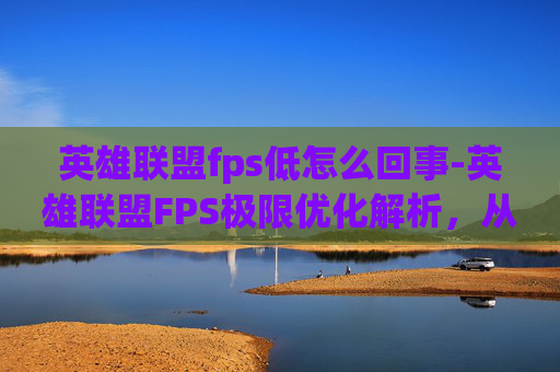 英雄联盟fps低怎么回事-英雄联盟FPS极限优化解析，从帧率提升到体验跃升的全面攻略
