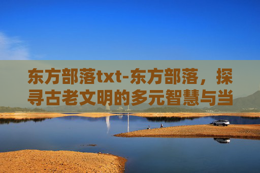 东方部落txt-东方部落，探寻古老文明的多元智慧与当代价值