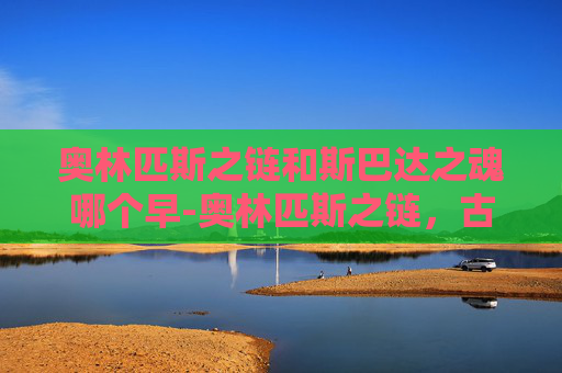 奥林匹斯之链和斯巴达之魂哪个早-奥林匹斯之链，古希腊神话中的神秘力量与现代启示