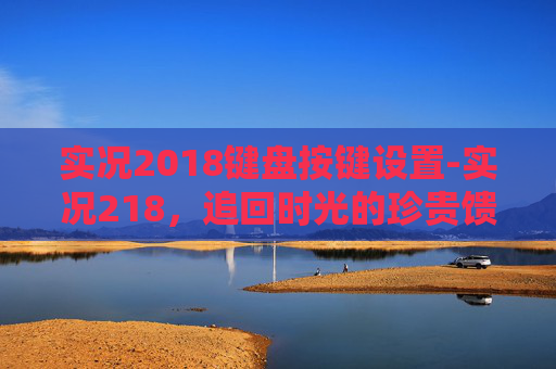 实况2018键盘按键设置-实况218，追回时光的珍贵馈赠，铭记每一帧感动瞬间