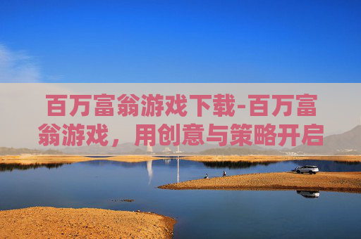 百万富翁游戏下载-百万富翁游戏，用创意与策略开启财富梦想的奇妙旅程