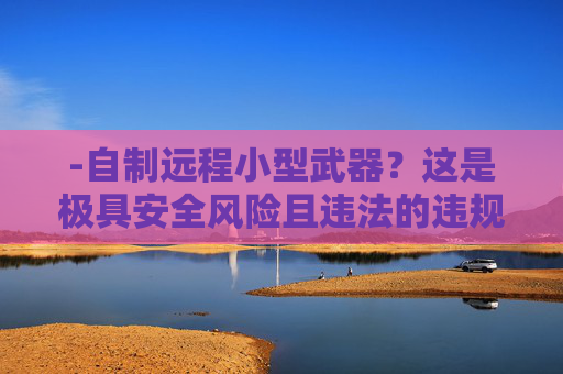 -自制远程小型武器？这是极具安全风险且违法的违规操作，切勿盲目尝试