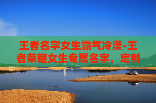 王者名字女生霸气冷漠-王者荣耀女生专属名字，定制个性，绽放王者魅力
