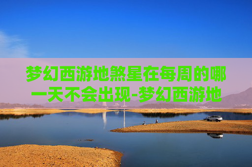 梦幻西游地煞星在每周的哪一天不会出现-梦幻西游地煞星，揭秘游戏中的神秘之地