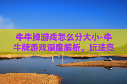 牛牛牌游戏怎么分大小-牛牛牌游戏深度解析，玩法亮点、适配场景与风险警示，想体验的从看清楚开始