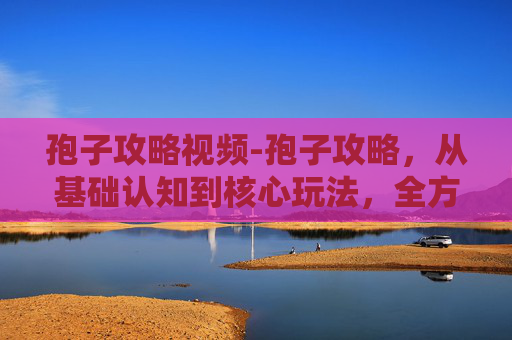 孢子攻略视频-孢子攻略，从基础认知到核心玩法，全方位解锁玩转策略