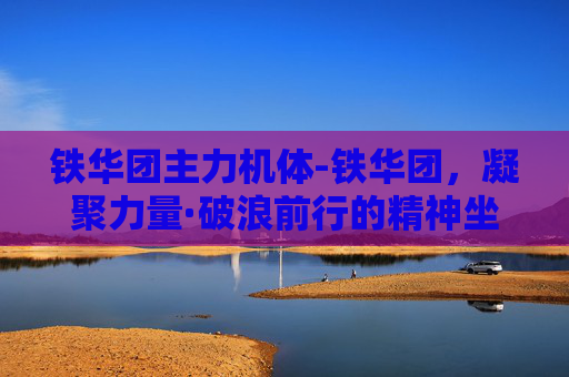 铁华团主力机体-铁华团,凝聚力量·破浪前行的精神坐标 铁华团主力机体-铁华团,凝聚力量·破浪前行的精神坐标