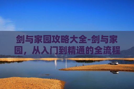 剑与家园攻略大全-剑与家园，从入门到精通的全流程攻略，全方位破局游戏世界剑与家园攻略，从入门到精通，全方位破局游戏世界
