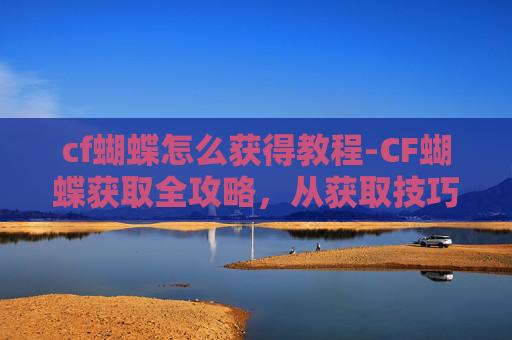 cf蝴蝶怎么获得教程-CF蝴蝶获取全攻略,从获取技巧到实战应用,轻松掌握蝴蝶玩法 cf蝴蝶怎么获得教程-CF蝴蝶获取全攻略,从获取技巧到实战应用,轻松掌握蝴蝶玩法