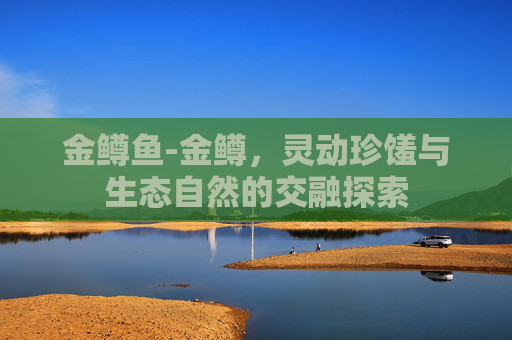 金鳟鱼-金鳟，灵动珍馐与生态自然的交融探索
