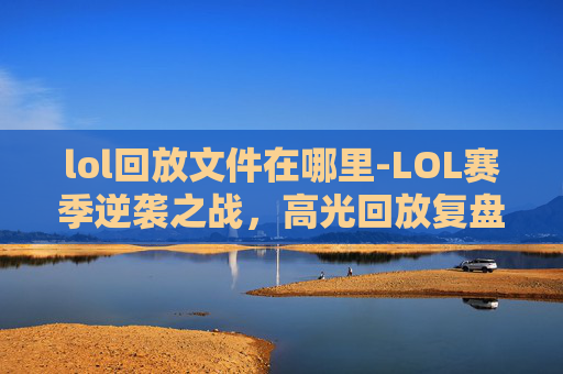 lol回放文件在哪里-LOL赛季逆袭之战，高光回放复盘与打法解析，win一场堪称完美