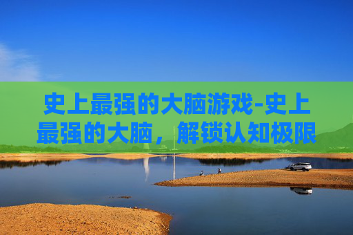 史上最强的大脑游戏-史上最强的大脑，解锁认知极限与未来发展的关键力量