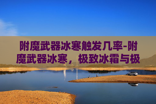 附魔武器冰寒触发几率-附魔武器冰寒，极致冰霜与极强破坏力的邪锋武器剖析