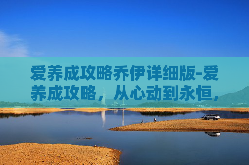 爱养成攻略乔伊详细版-爱养成攻略，从心动到永恒，这套实用方法助你构筑深厚情感格局