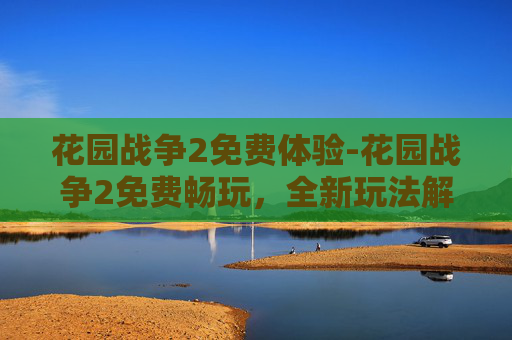 花园战争2免费体验-花园战争2免费畅玩，全新玩法解锁沉浸式战争体验，新手也能快速上手核心乐趣