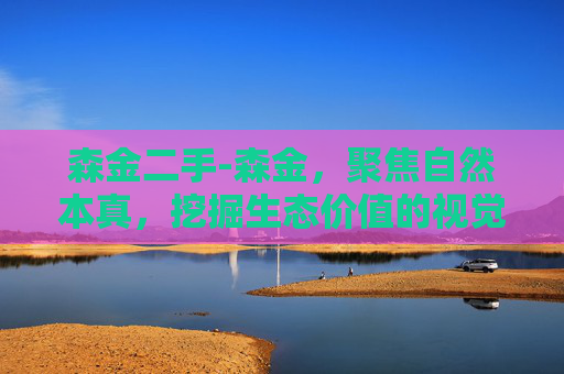 森金二手-森金，聚焦自然本真，挖掘生态价值的视觉表达之道