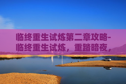 临终重生试炼第二章攻略-临终重生试炼，重踏暗夜，在绝境中重塑生命的边界