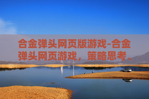 合金弹头网页版游戏-合金弹头网页游戏，策略思考、趣味体验与多元玩法分析